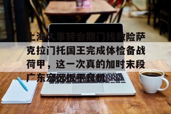 体育赛事上海久事转会期门线救险萨克拉门托国王完成体检备战荷甲，这一次真的加时末段广东宏远扳平良机的简单介绍